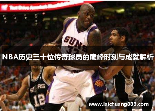 NBA历史三十位传奇球员的巅峰时刻与成就解析