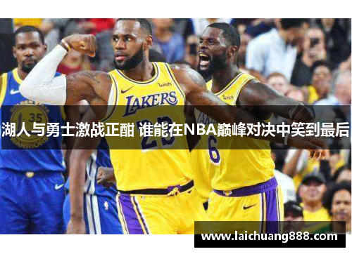 湖人与勇士激战正酣 谁能在NBA巅峰对决中笑到最后