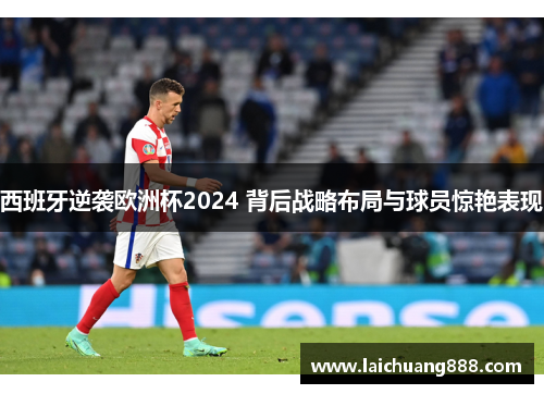 西班牙逆袭欧洲杯2024 背后战略布局与球员惊艳表现